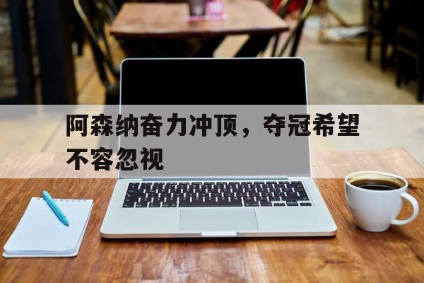 阿森纳奋力冲顶,夺冠希望不容忽视的简单介绍
